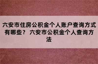 六安市住房公积金个人账户查询方式有哪些？ 六安市公积金个人查询方法